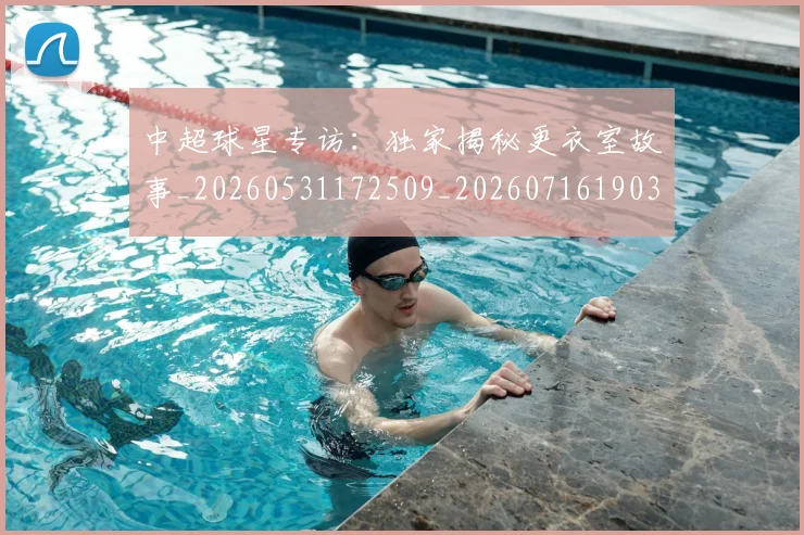 中超球星专访:独家揭秘更衣室故事_20260531172509_20260716190302