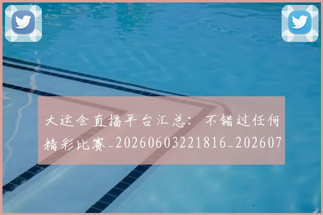 大运会直播平台汇总：不错过任何精彩比赛_20260603221816_20260703225647_20260719171812