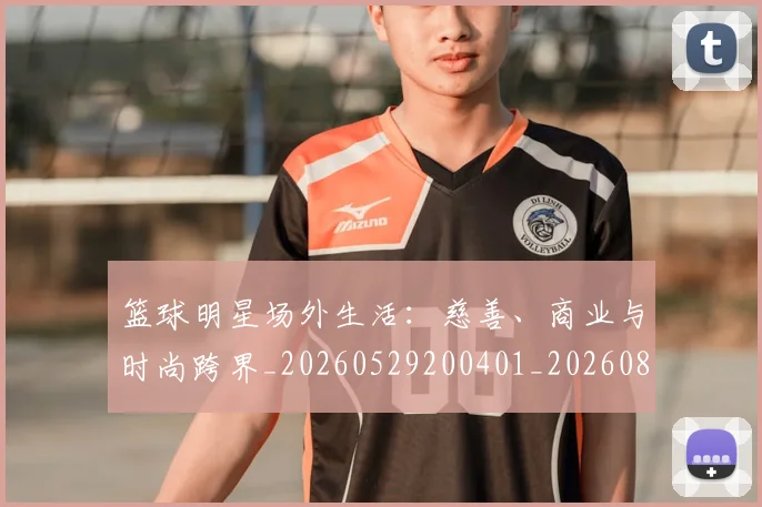 篮球明星场外生活:慈善、商业与时尚跨界_20260529200401_20260803140052