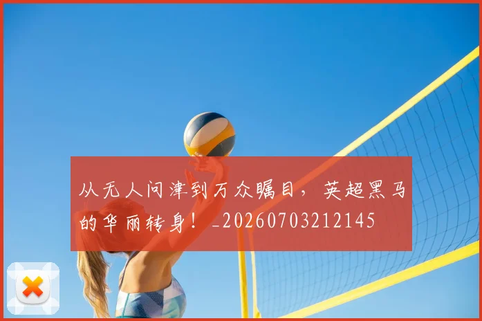 从无人问津到万众瞩目,英超黑马的华丽转身!_20260703212145