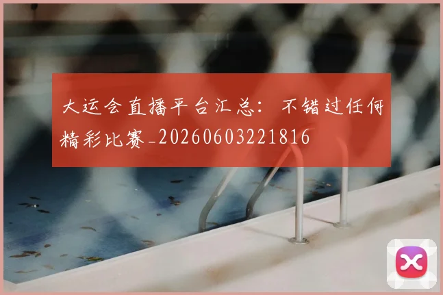 大运会直播平台汇总:不错过任何精彩比赛_20260603221816