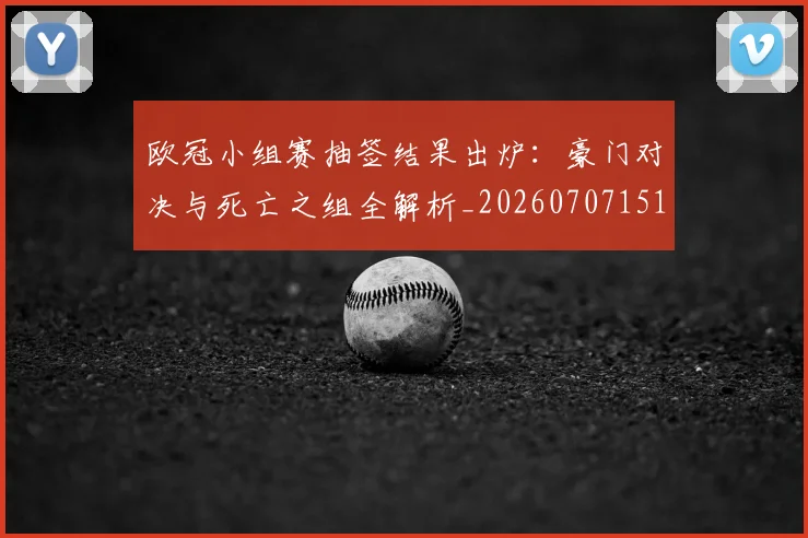欧冠小组赛抽签结果出炉:豪门对决与死亡之组全解析_20260707151015_20260801163500