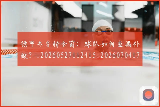 德甲冬季转会窗:球队如何查漏补缺?_20260527112415_20260704172915