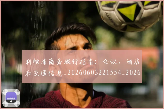 利物浦商务旅行指南:会议、酒店和交通信息_20260603221554_20260718010132