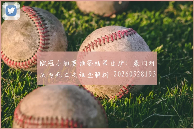 欧冠小组赛抽签结果出炉:豪门对决与死亡之组全解析_20260528193321_20260801195733