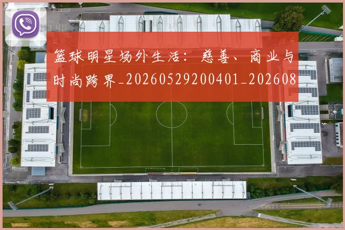 篮球明星场外生活：慈善、商业与时尚跨界_20260529200401_20260803140052