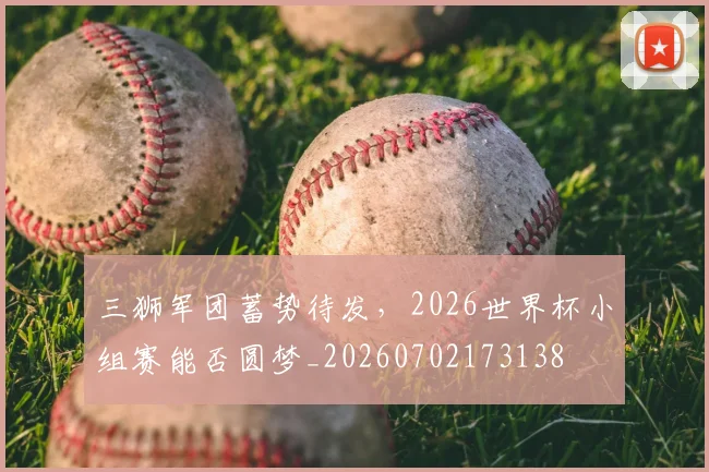 三狮军团蓄势待发,2026世界杯小组赛能否圆梦_20260702173138