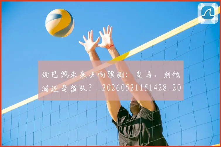 姆巴佩未来去向预测：皇马、利物浦还是留队？_20260521151428_20260703231803