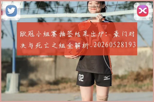 欧冠小组赛抽签结果出炉:豪门对决与死亡之组全解析_20260528193321_20260801195733