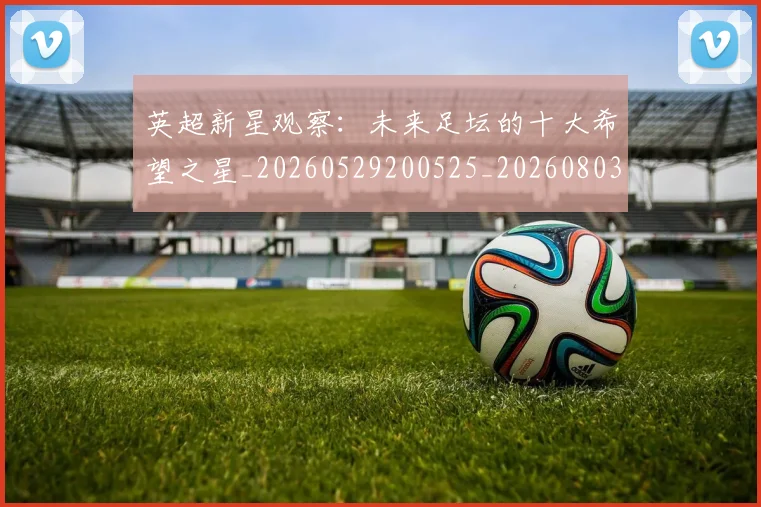 英超新星观察:未来足坛的十大希望之星_20260529200525_20260803145252