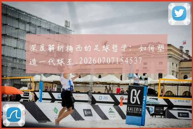 深度解析梅西的足球哲学：如何塑造一代球王_20260707154537