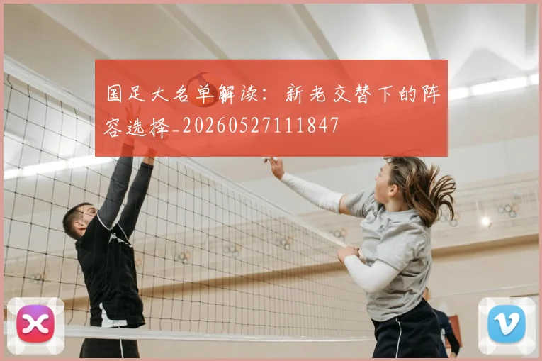 国足大名单解读:新老交替下的阵容选择_20260527111847