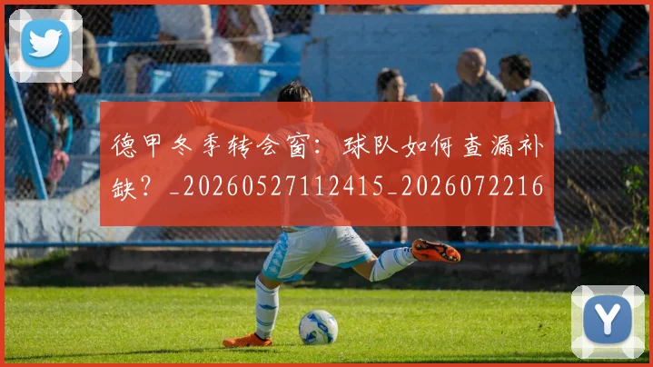 德甲冬季转会窗:球队如何查漏补缺?_20260527112415_20260722161023