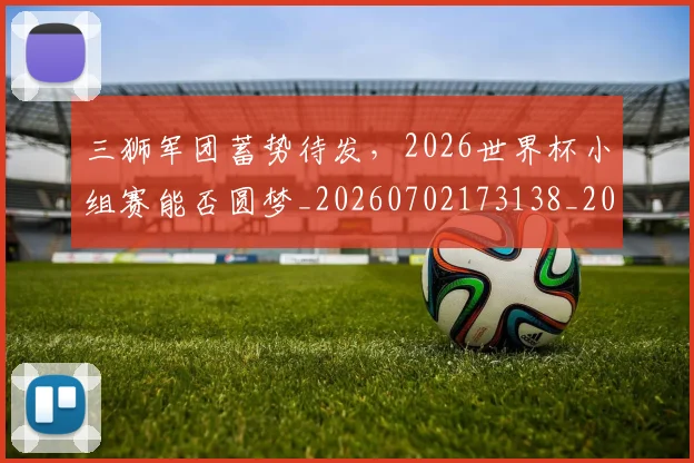 三狮军团蓄势待发,2026世界杯小组赛能否圆梦_20260702173138_20260717234215