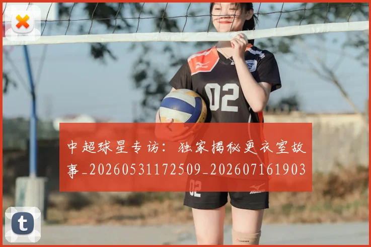 中超球星专访:独家揭秘更衣室故事_20260531172509_20260716190302