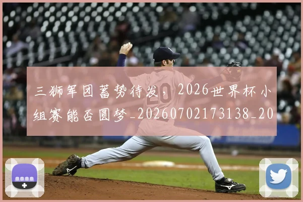 三狮军团蓄势待发,2026世界杯小组赛能否圆梦_20260702173138_20260717234215