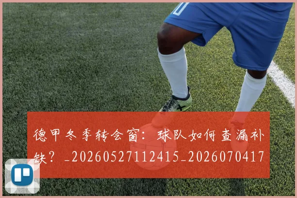 德甲冬季转会窗：球队如何查漏补缺？_20260527112415_20260704172915