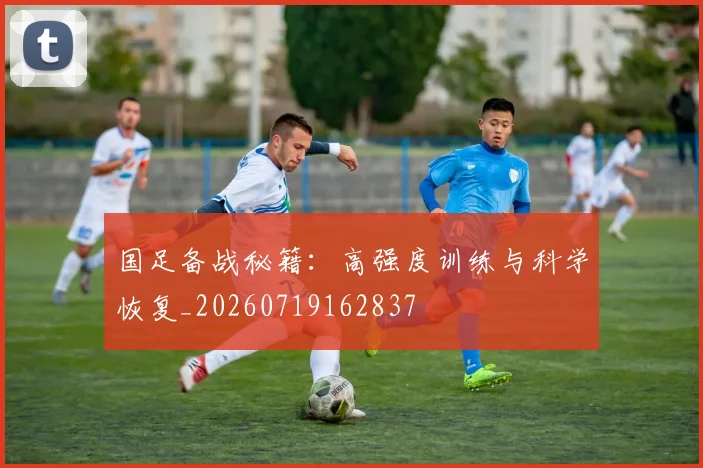 国足备战秘籍:高强度训练与科学恢复_20260719162837