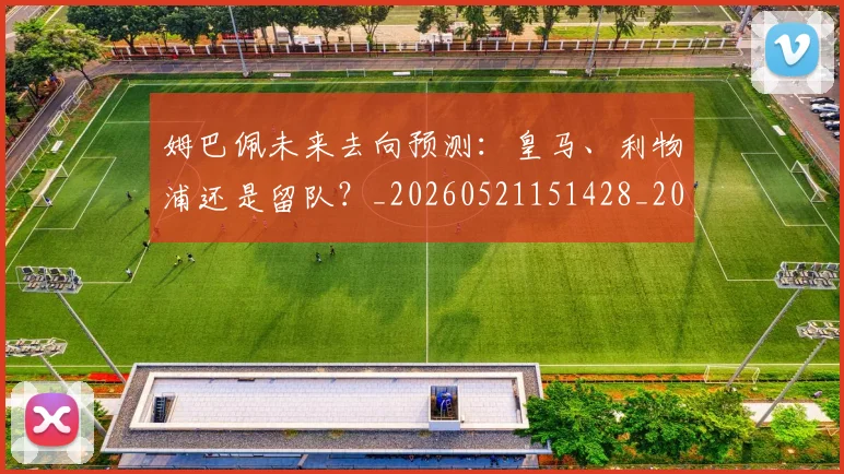姆巴佩未来去向预测:皇马、利物浦还是留队?_20260521151428_20260703231803_20260720185844