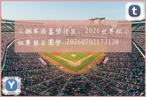 三狮军团蓄势待发，2026世界杯小组赛能否圆梦_20260702173138