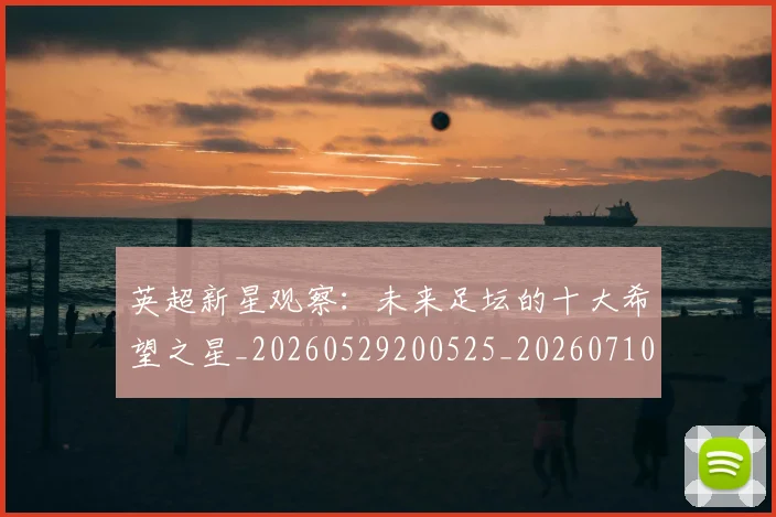英超新星观察：未来足坛的十大希望之星_20260529200525_20260710005444