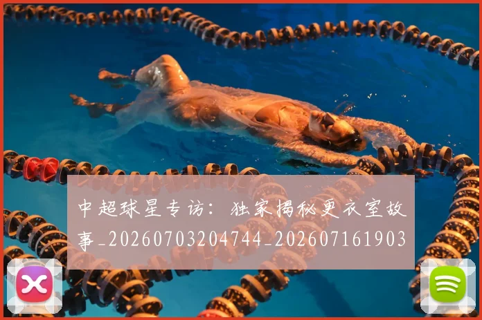 中超球星专访:独家揭秘更衣室故事_20260703204744_20260716190305
