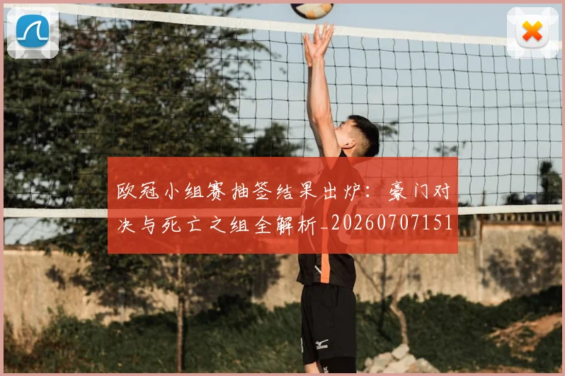 欧冠小组赛抽签结果出炉:豪门对决与死亡之组全解析_20260707151015_20260801163500